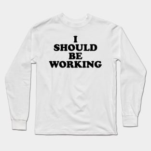 I should be working (black) Long Sleeve T-Shirt